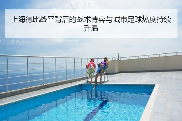 上海德比战平背后的战术博弈与城市足球热度持续升温