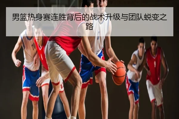 男篮热身赛连胜背后的战术升级与团队蜕变之路