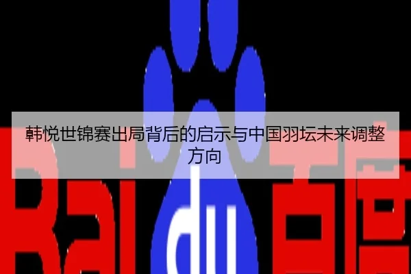韩悦世锦赛出局背后的启示与中国羽坛未来调整方向
