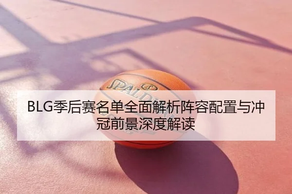 BLG季后赛名单全面解析阵容配置与冲冠前景深度解读