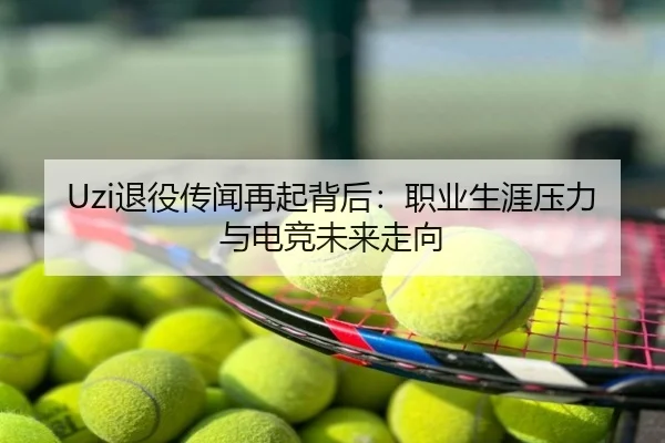 Uzi退役传闻再起背后：职业生涯压力与电竞未来走向