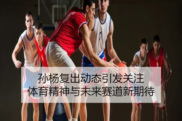 孙杨复出动态引发关注 体育精神与未来赛道新期待