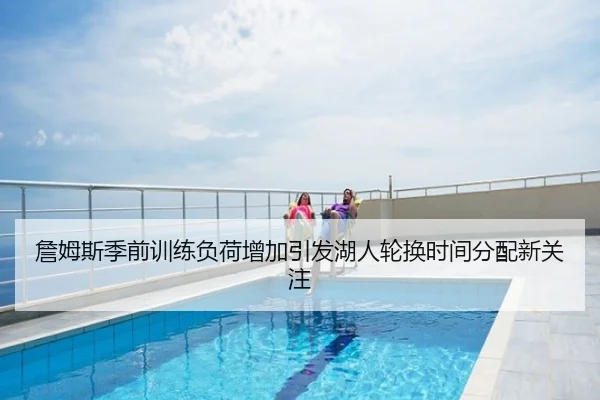 詹姆斯季前训练负荷增加引发湖人轮换时间分配新关注