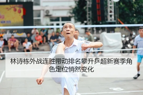 林诗栋外战连胜带动排名攀升乒超新赛季角色定位悄然变化
