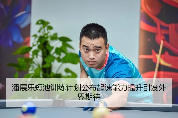 潘展乐短池训练计划公布起速能力提升引发外界期待