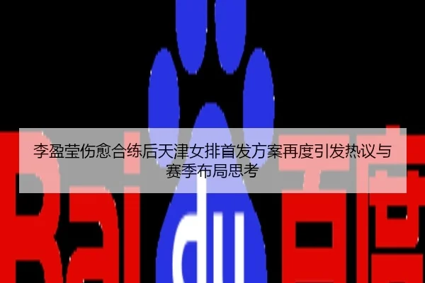 李盈莹伤愈合练后天津女排首发方案再度引发热议与赛季布局思考