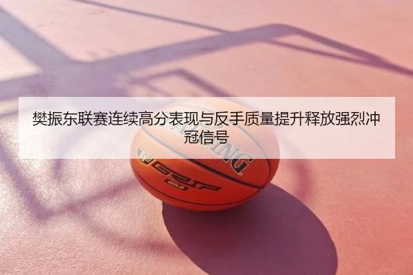 樊振东联赛连续高分表现与反手质量提升释放强烈冲冠信号