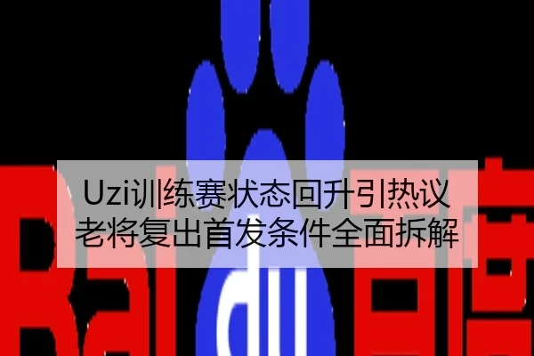 Uzi训练赛状态回升引热议 老将复出首发条件全面拆解