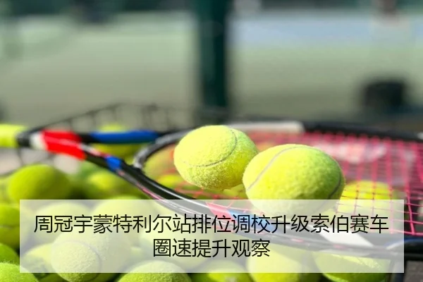 周冠宇蒙特利尔站排位调校升级索伯赛车圈速提升观察