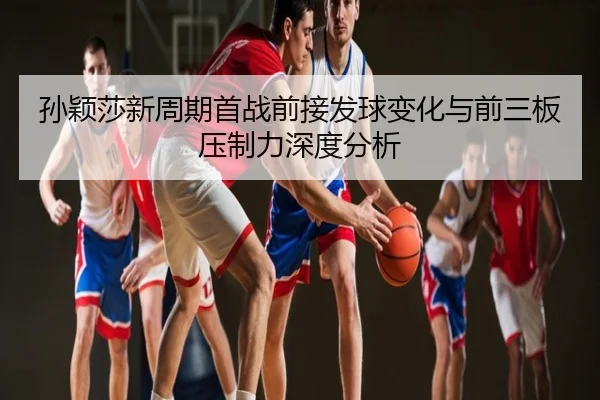 孙颖莎新周期首战前接发球变化与前三板压制力深度分析