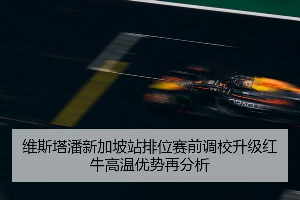 维斯塔潘新加坡站排位赛前调校升级红牛高温优势再分析