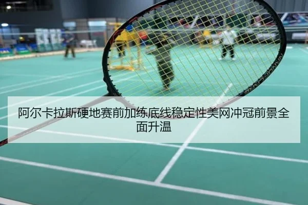 阿尔卡拉斯硬地赛前加练底线稳定性美网冲冠前景全面升温